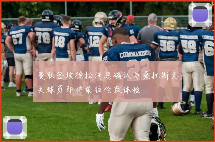 曼联签埃德松消息确认与桑托斯无关球员即将前往伦敦体检