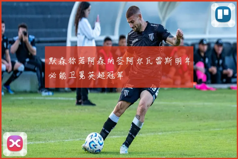 默森称若阿森纳签阿尔瓦雷斯明年必能卫冕英超冠军