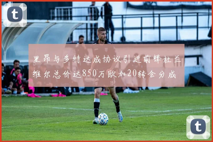 里昂与多特达成协议引进前锋杜兰维尔总价达850万欧加20转会分成
