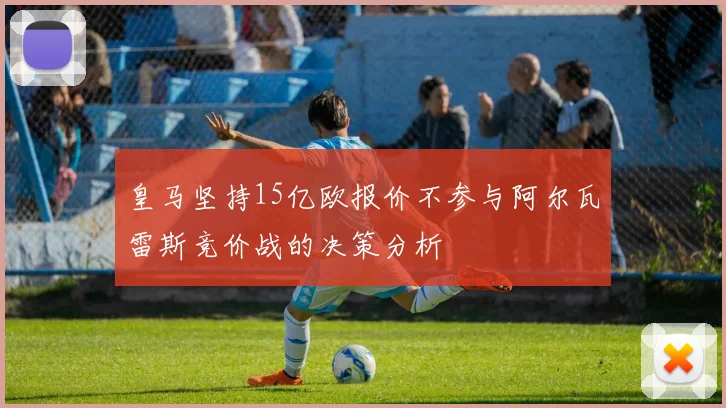 皇马坚持15亿欧报价不参与阿尔瓦雷斯竞价战的决策分析