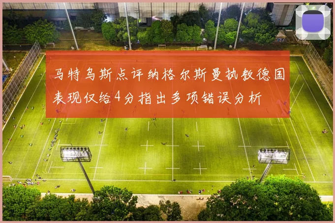 马特乌斯点评纳格尔斯曼执教德国表现仅给4分指出多项错误分析