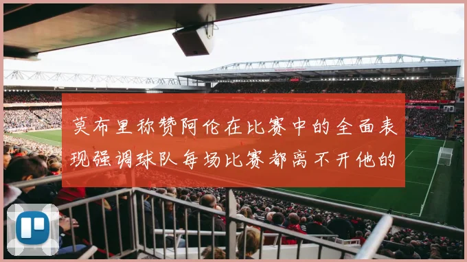 莫布里称赞阿伦在比赛中的全面表现强调球队每场比赛都离不开他的贡献