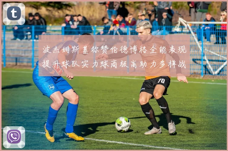波杰姆斯基称赞伦德博格全能表现提升球队实力球商极高助力多样战术选择
