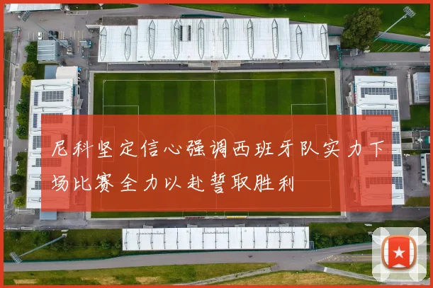 尼科坚定信心强调西班牙队实力下场比赛全力以赴誓取胜利