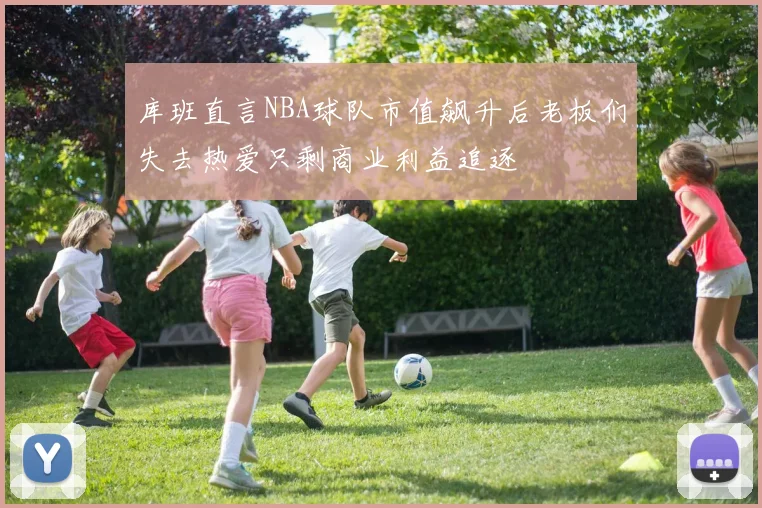 库班直言NBA球队市值飙升后老板们失去热爱只剩商业利益追逐