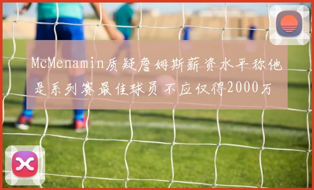 McMenamin质疑詹姆斯薪资水平称他是系列赛最佳球员不应仅得2000万