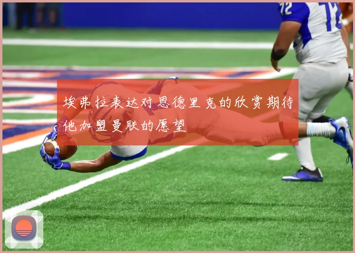 埃弗拉表达对恩德里克的欣赏期待他加盟曼联的愿望