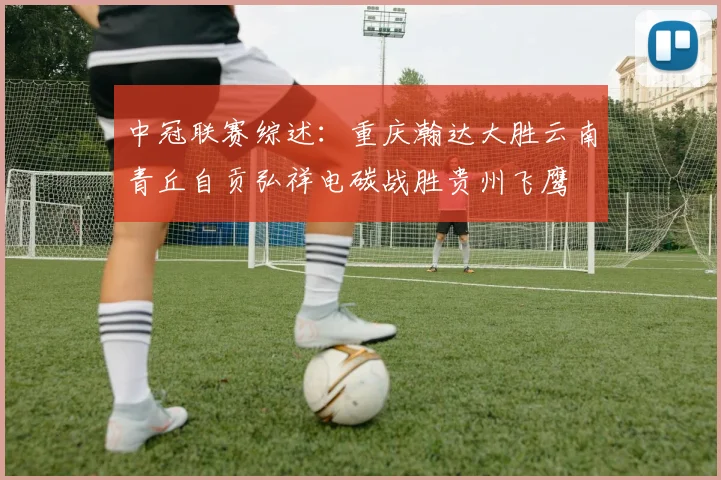 中冠联赛综述：重庆瀚达大胜云南青丘自贡弘祥电碳战胜贵州飞鹰
