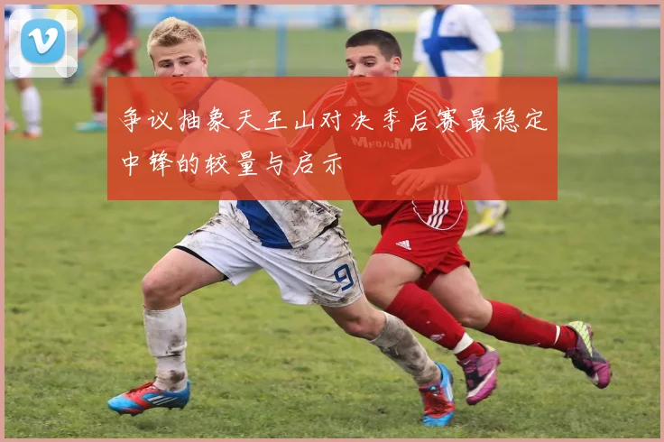 争议抽象天王山对决季后赛最稳定中锋的较量与启示