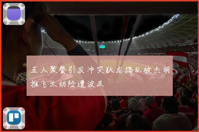 五人聚餐引发冲突狄龙捣乱被杰明推飞太奶险遭波及