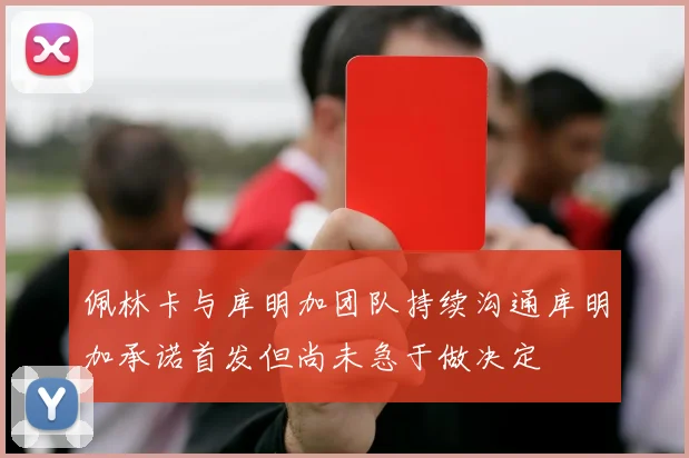 佩林卡与库明加团队持续沟通库明加承诺首发但尚未急于做决定