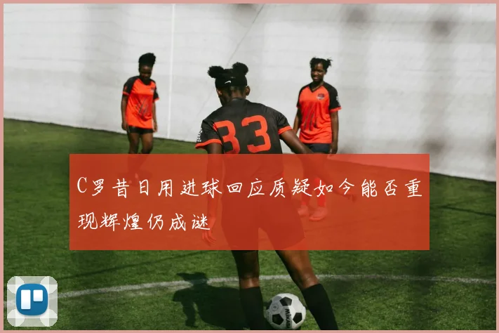 C罗昔日用进球回应质疑如今能否重现辉煌仍成谜