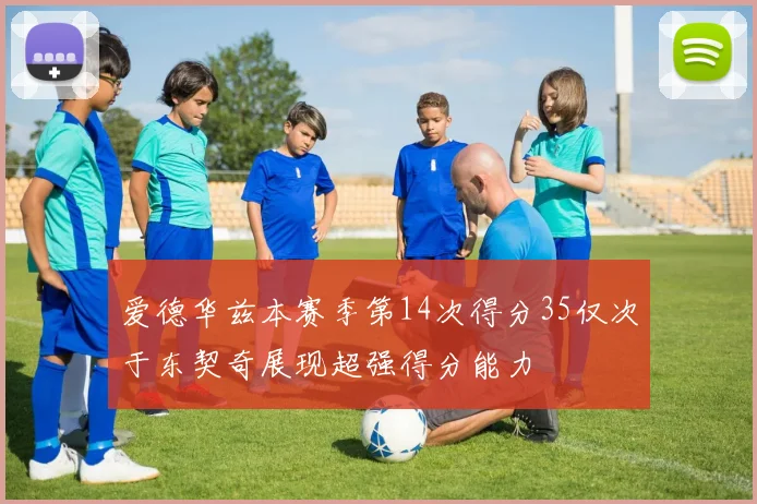 爱德华兹本赛季第14次得分35仅次于东契奇展现超强得分能力