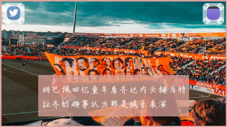 姆巴佩回忆童年看齐达内头槌马特拉齐的趣事认为那是娱乐表演