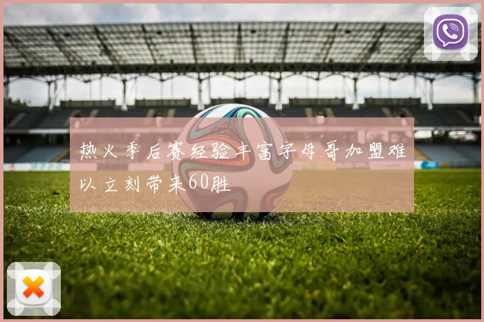 热火季后赛经验丰富字母哥加盟难以立刻带来60胜