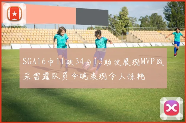 SGA16中11砍34分13助攻展现MVP风采雷霆队员今晚表现令人惊艳