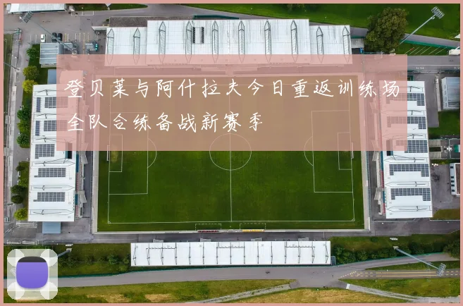 登贝莱与阿什拉夫今日重返训练场全队合练备战新赛季